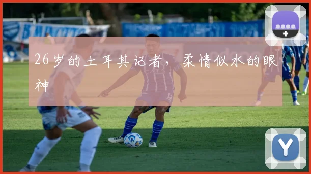 26岁的土耳其记者，柔情似水的眼神