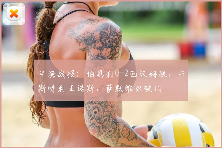 半场战报：伯恩利0-2西汉姆联，卡斯特利亚诺斯、萨默维尔破门