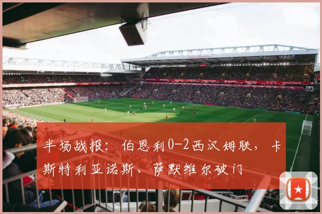 半场战报：伯恩利0-2西汉姆联，卡斯特利亚诺斯、萨默维尔破门