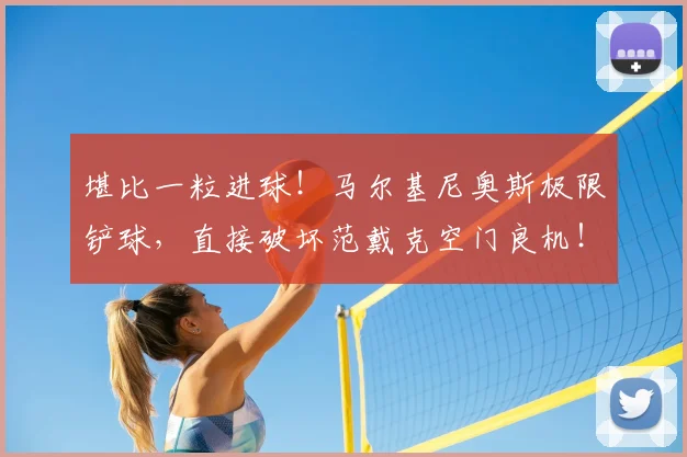 堪比一粒进球！马尔基尼奥斯极限铲球，直接破坏范戴克空门良机！
