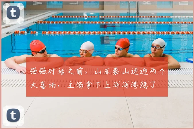 强强对话之前，山东泰山连迎两个大喜讯，主场拿下上海海港稳了