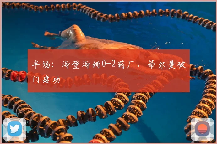 半场：海登海姆0-2药厂，蒂尔曼破门建功