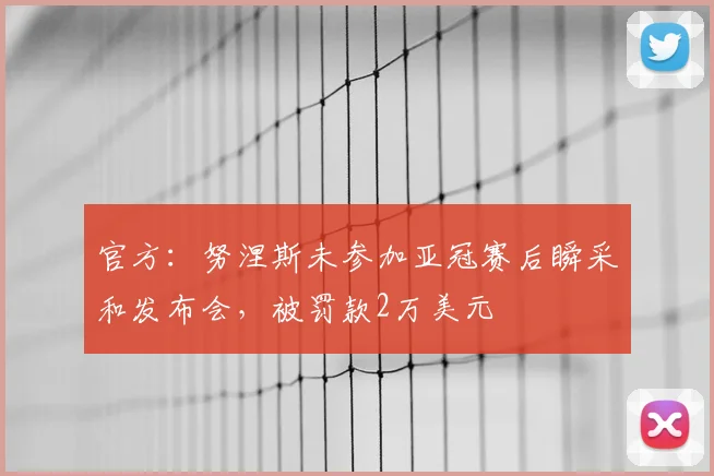 官方：努涅斯未参加亚冠赛后瞬采和发布会，被罚款2万美元