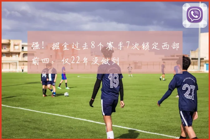 强！掘金过去8个赛季7次锁定西部前四，仅22年没做到