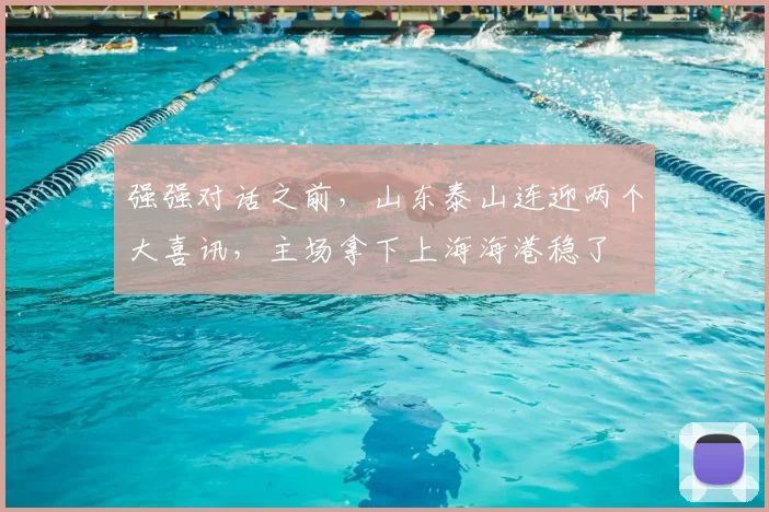 强强对话之前，山东泰山连迎两个大喜讯，主场拿下上海海港稳了