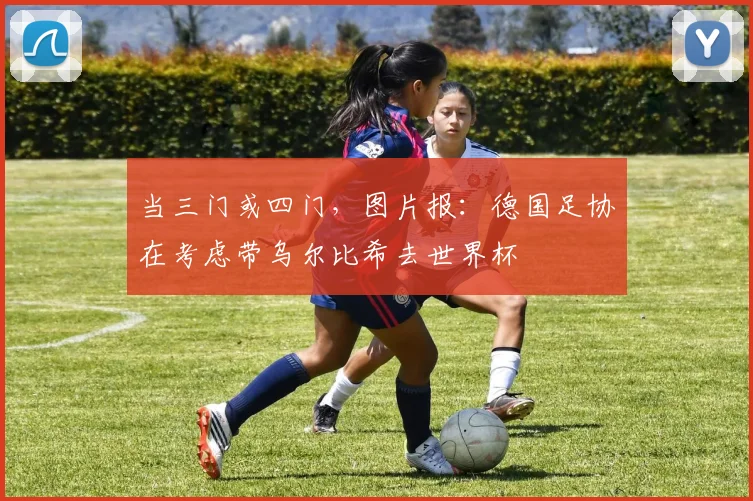 当三门或四门，图片报：德国足协在考虑带乌尔比希去世界杯