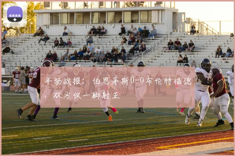 半场战报：伯恩茅斯0-0布伦特福德，双方仅一脚射正