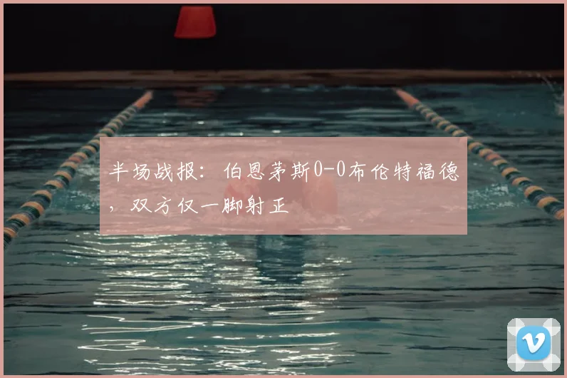 半场战报：伯恩茅斯0-0布伦特福德，双方仅一脚射正