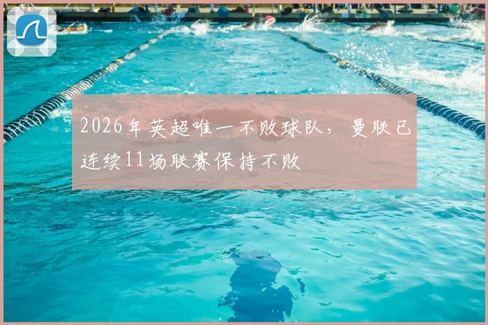 2026年英超唯一不败球队，曼联已连续11场联赛保持不败