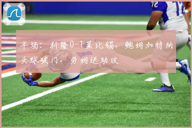 半场：科隆0-1莱比锡，鲍姆加特纳头球破门，劳姆送助攻