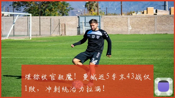 堪称收官狂魔！曼城近5季末43战仅1败，冲刺统治力拉满！