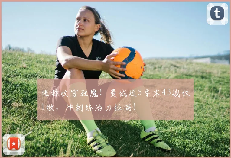 堪称收官狂魔！曼城近5季末43战仅1败，冲刺统治力拉满！